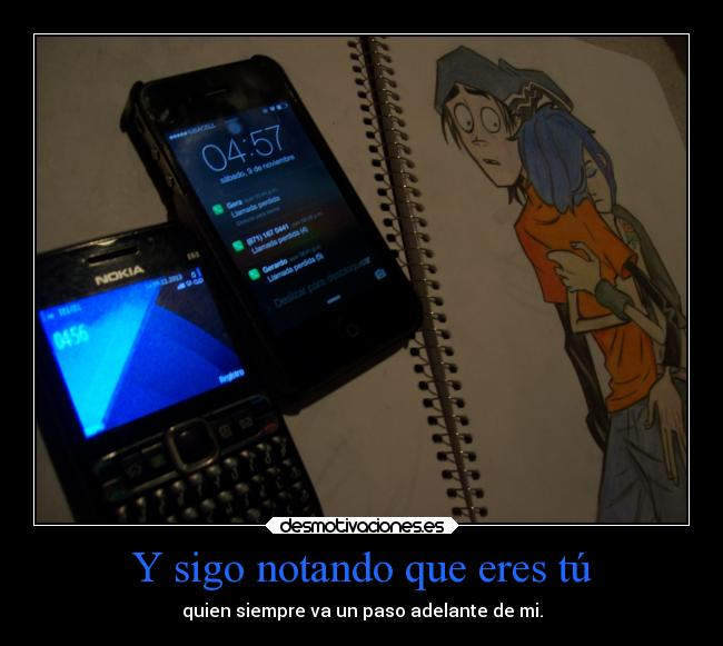 Y sigo notando que eres tú - quien siempre va un paso adelante de mi.