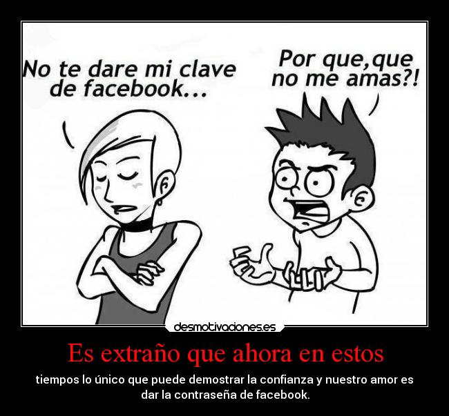 Es extraño que ahora en estos - tiempos lo único que puede demostrar la confianza y nuestro amor es
dar la contraseña de facebook.