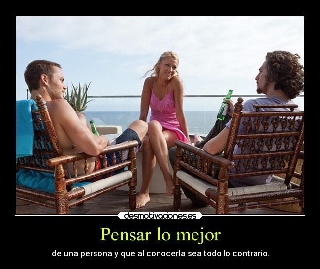 Pensar lo mejor - de una persona y que al conocerla sea todo lo contrario.