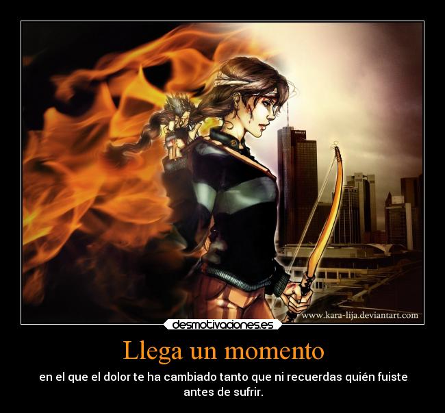 Llega un momento - en el que el dolor te ha cambiado tanto que ni recuerdas quién fuiste
antes de sufrir.