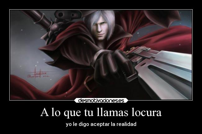 A lo que tu llamas locura - yo le digo aceptar la realidad