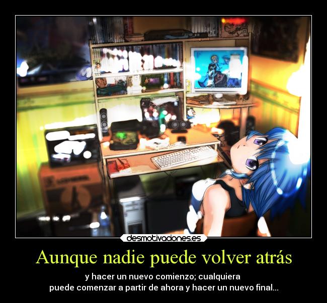 Aunque nadie puede volver atrás - y hacer un nuevo comienzo; cualquiera
puede comenzar a partir de ahora y hacer un nuevo final...