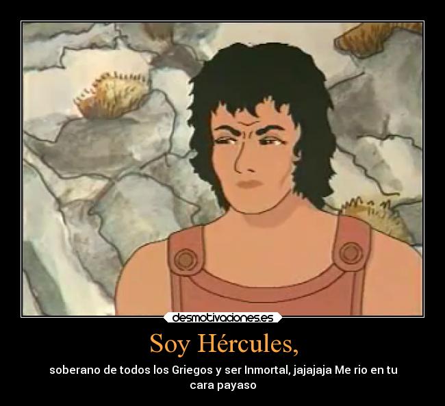 Soy Hércules, - soberano de todos los Griegos y ser Inmortal, jajajaja Me rio en tu
cara payaso