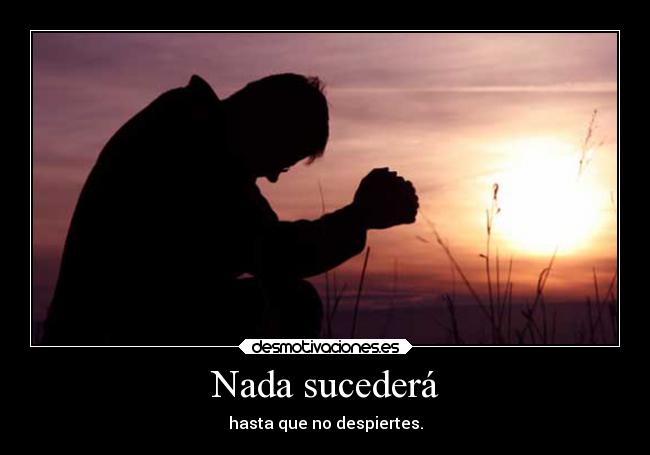 Nada sucederá - hasta que no despiertes.