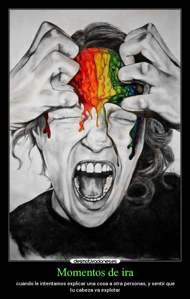 Momentos de ira - cuando le intentamos explicar una cosa a otra personas, y sentir que
tu cabeza va explotar