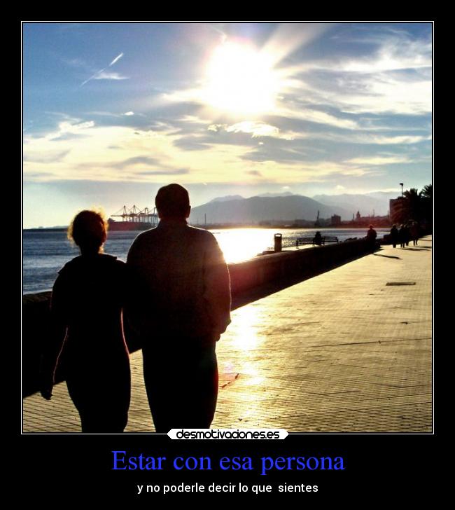 Estar con esa persona - y no poderle decir lo que  sientes