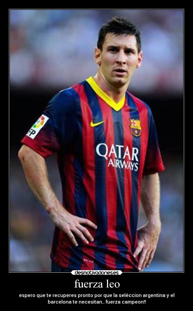 fuerza leo - espero que te recuperes pronto por que la seléccion argentina y el
barcelona te necesitan.. fuerza campeon!!