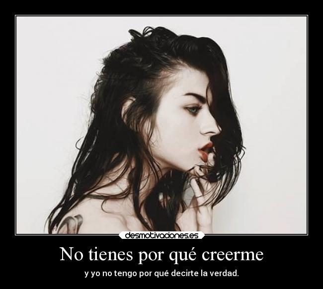 No tienes por qué creerme - y yo no tengo por qué decirte la verdad.