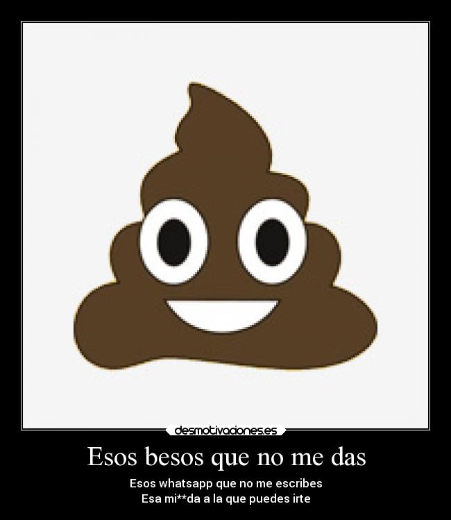 Esos besos que no me das - Esos whatsapp que no me escribes
Esa mi**da a la que puedes irte