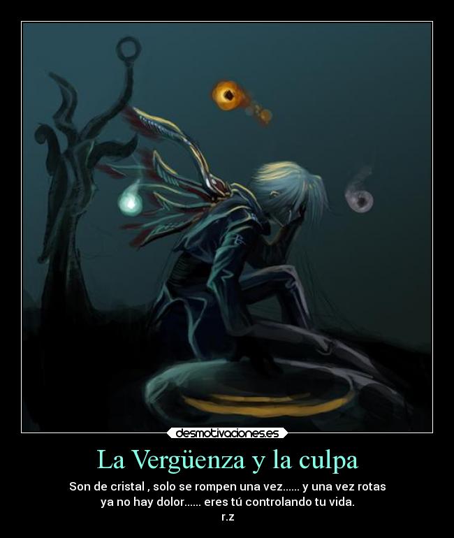 La Vergüenza y la culpa - Son de cristal , solo se rompen una vez...... y una vez rotas
ya no hay dolor...... eres tú controlando tu vida.
r.z