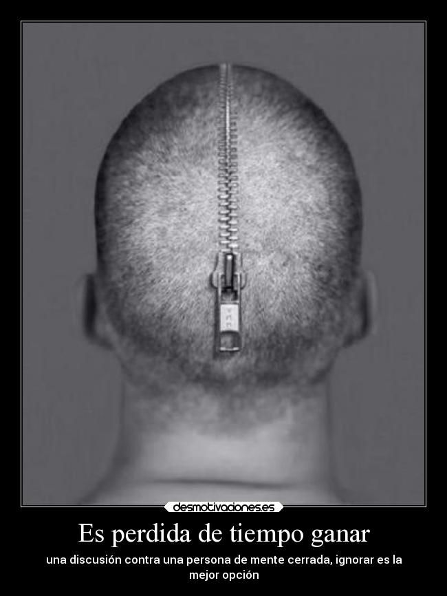 Es perdida de tiempo ganar - una discusión contra una persona de mente cerrada, ignorar es la
mejor opción