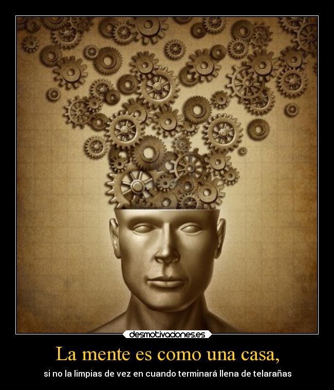 La mente es como una casa, - si no la limpias de vez en cuando terminará llena de telarañas