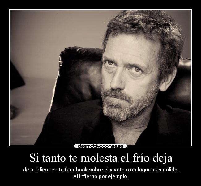 Si tanto te molesta el frío deja -