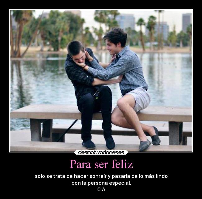 Para ser feliz - solo se trata de hacer sonreír y pasarla de lo más lindo
con la persona especial.
C.A
