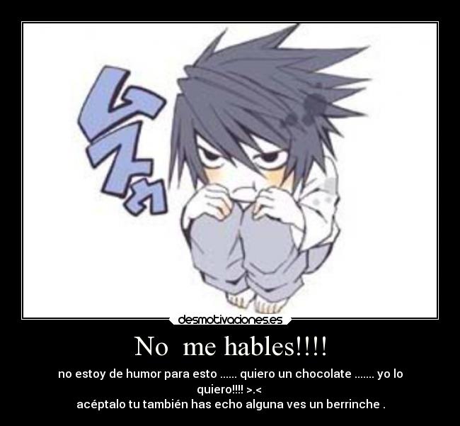 No  me hables!!!! - no estoy de humor para esto ...... quiero un chocolate ....... yo lo
quiero!!!! >.< 
acéptalo tu también has echo alguna ves un berrinche .