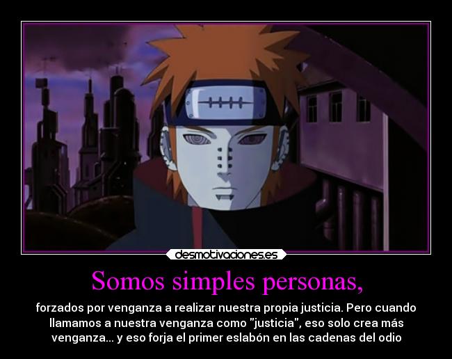 Somos simples personas, - forzados por venganza a realizar nuestra propia justicia. Pero cuando
llamamos a nuestra venganza como justicia, eso solo crea más
venganza... y eso forja el primer eslabón en las cadenas del odio