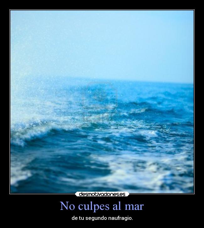 No culpes al mar - de tu segundo naufragio.