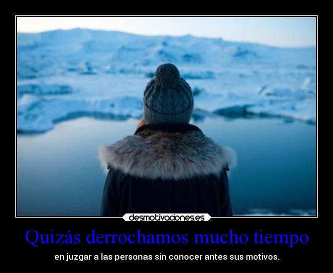 Quizás derrochamos mucho tiempo - en juzgar a las personas sin conocer antes sus motivos.