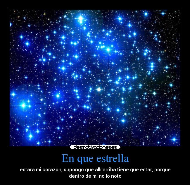 En que estrella - estará mi corazón, supongo que allí arriba tiene que estar, porque
dentro de mi no lo noto