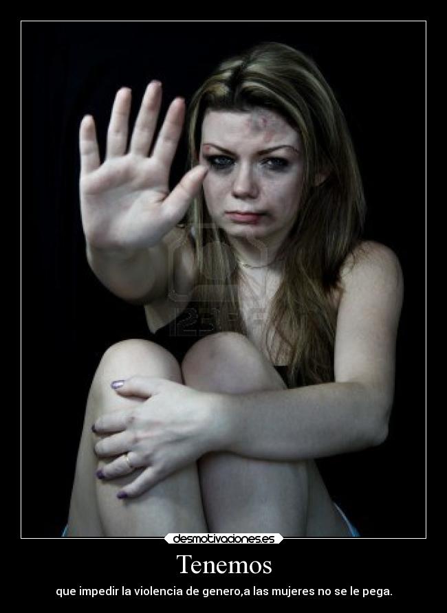 Tenemos - que impedir la violencia de genero,a las mujeres no se le pega.
