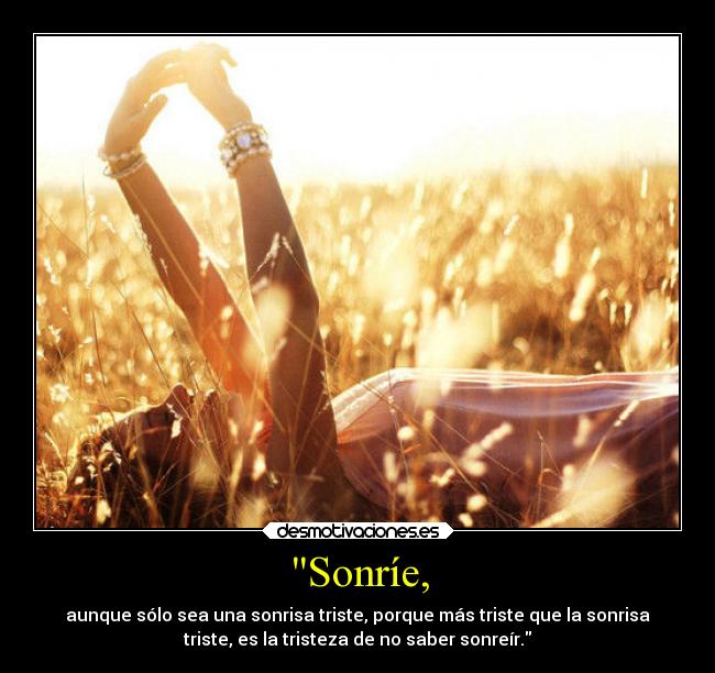 Sonríe, - aunque sólo sea una sonrisa triste, porque más triste que la sonrisa
triste, es la tristeza de no saber sonreír.