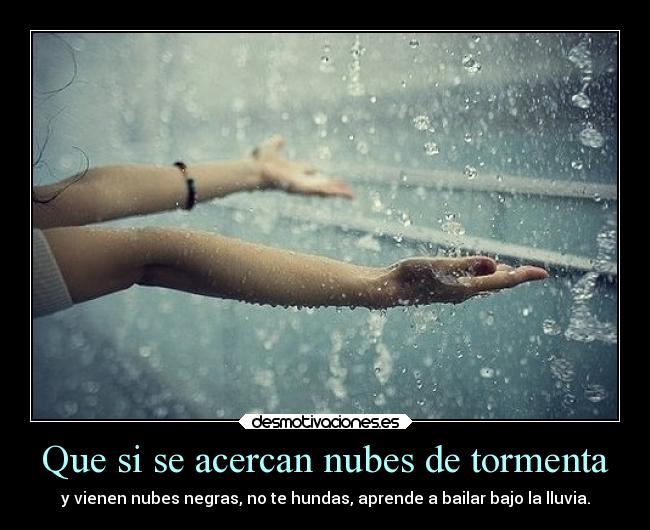 Que si se acercan nubes de tormenta - y vienen nubes negras, no te hundas, aprende a bailar bajo la lluvia.