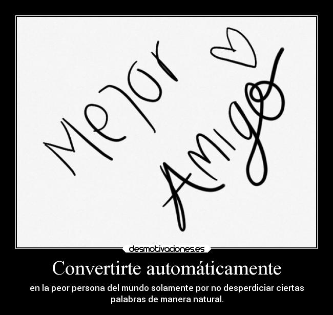 Convertirte automáticamente - en la peor persona del mundo solamente por no desperdiciar ciertas
palabras de manera natural.