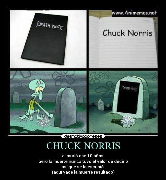 CHUCK NORRIS - el murió ase 10 años 
pero la muerte nunca tuvo el valor de decirlo
así que se lo escribió 
(aquí yace la muerte resultado)