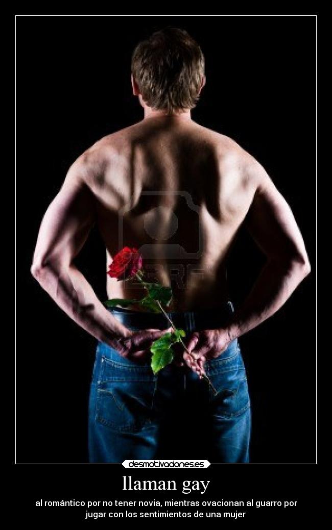 llaman gay - al romántico por no tener novia, mientras ovacionan al guarro por
jugar con los sentimientos de una mujer