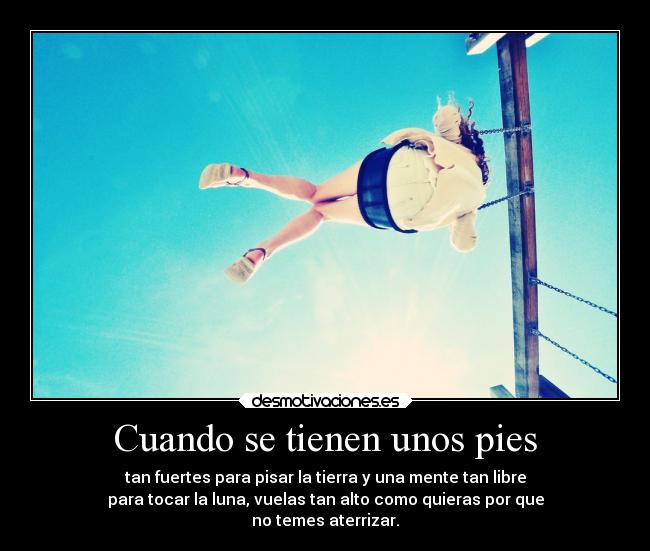 Cuando se tienen unos pies - tan fuertes para pisar la tierra y una mente tan libre
para tocar la luna, vuelas tan alto como quieras por que
no temes aterrizar.