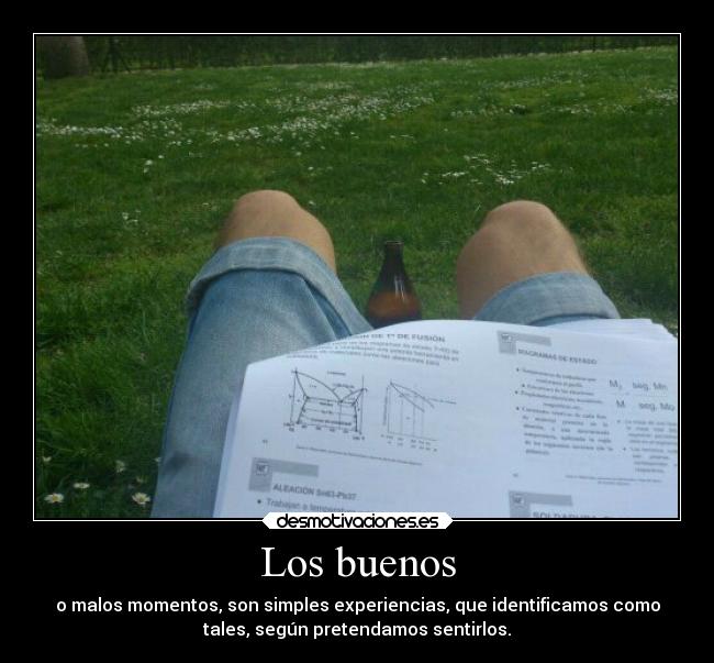 Los buenos - o malos momentos, son simples experiencias, que identificamos como
tales, según pretendamos sentirlos.
