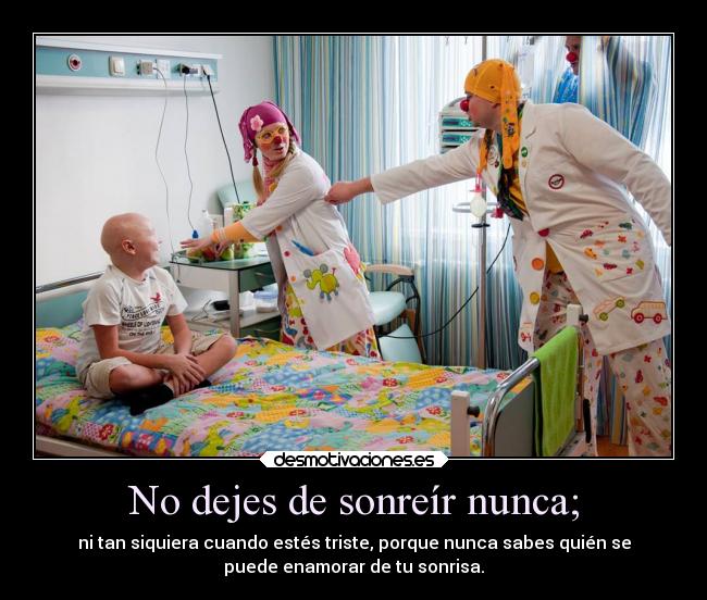 No dejes de sonreír nunca; - ni tan siquiera cuando estés triste, porque nunca sabes quién se
puede enamorar de tu sonrisa.