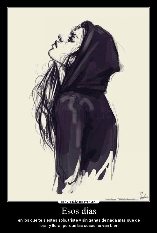 Esos días - en los que te sientes solo, triste y sin ganas de nada mas que de
llorar y llorar porque las cosas no van bien.