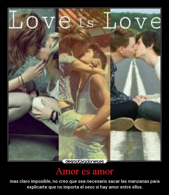 Amor es amor - mas claro imposible, no creo que sea necesario sacar las manzanas para
explicarte que no importa el sexo si hay amor entre ellos.
