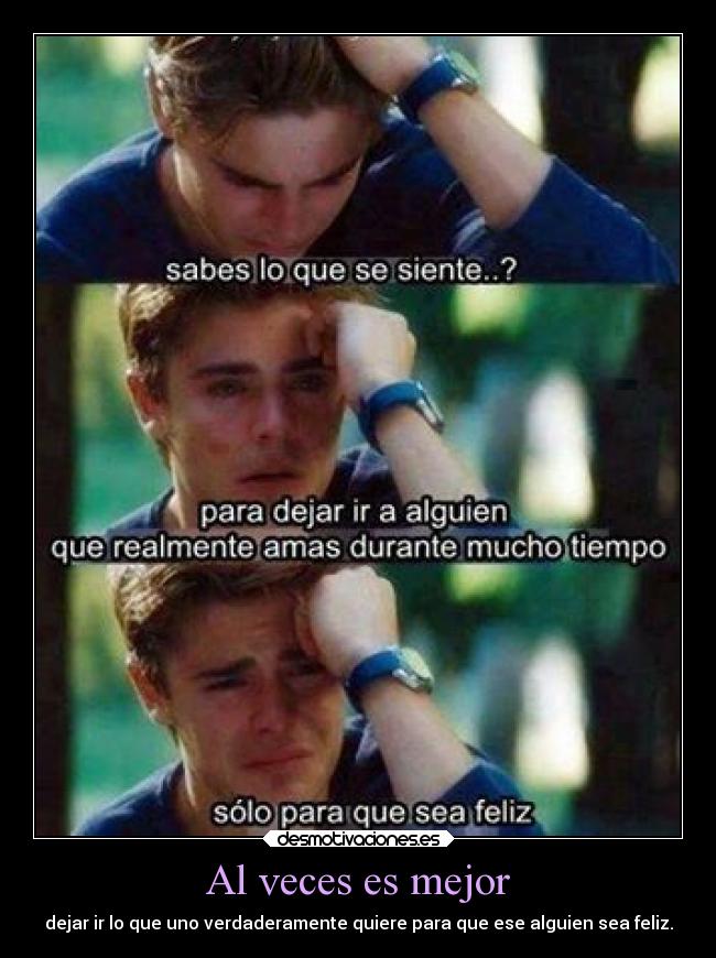 Al veces es mejor - dejar ir lo que uno verdaderamente quiere para que ese alguien sea feliz.