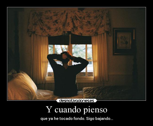 Y cuando pienso - que ya he tocado fondo. Sigo bajando...