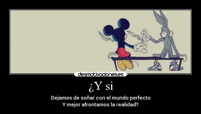 ¿Y si - Dejamos de soñar con el mundo perfecto
Y mejor afrontamos la realidad?