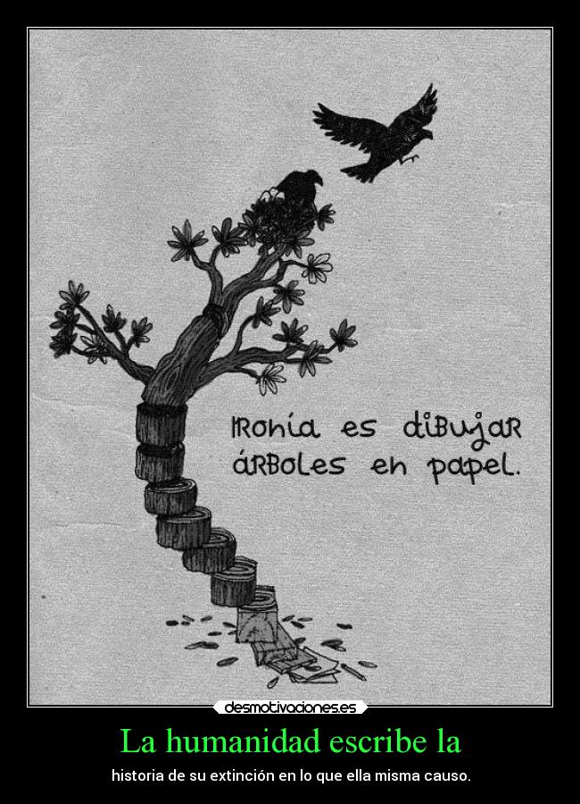 La humanidad escribe la - historia de su extinción en lo que ella misma causo.