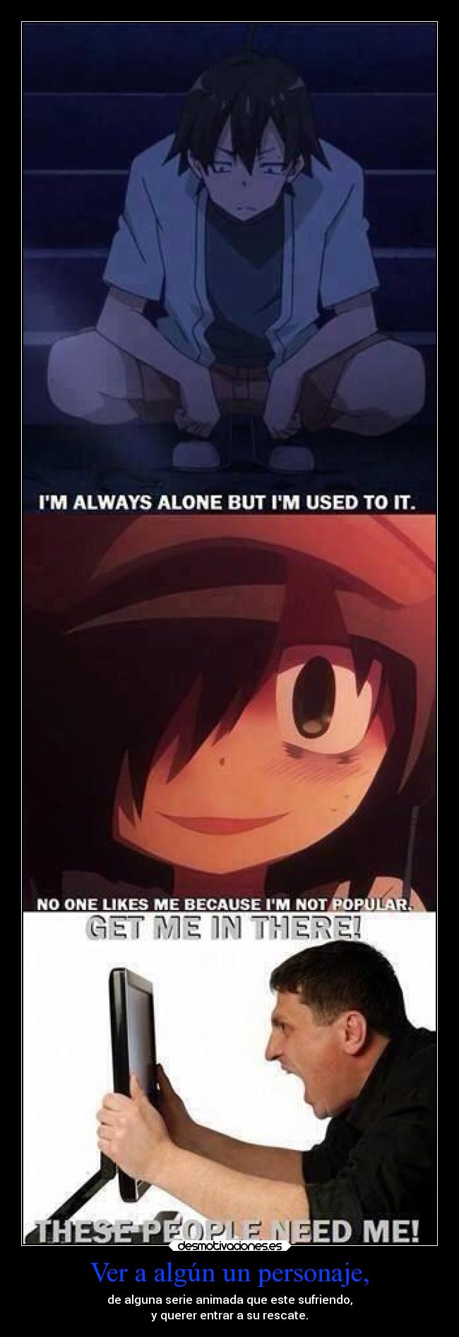 Ver a algún un personaje, - de alguna serie animada que este sufriendo,
y querer entrar a su rescate.