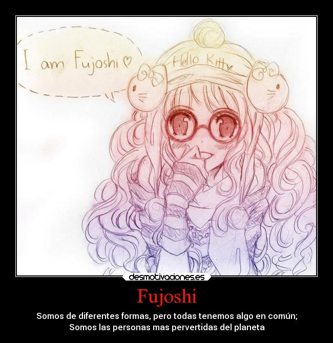 Fujoshi - Somos de diferentes formas, pero todas tenemos algo en común;
Somos las personas mas pervertidas del planeta
