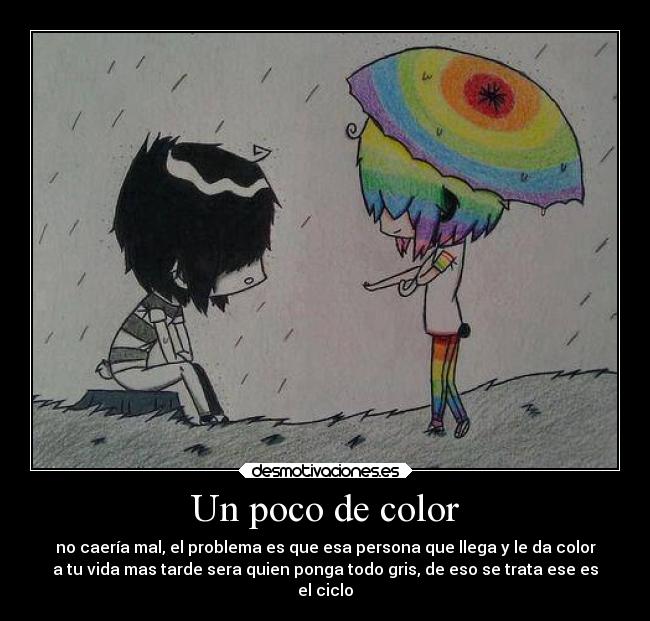 Un poco de color - no caería mal, el problema es que esa persona que llega y le da color
a tu vida mas tarde sera quien ponga todo gris, de eso se trata ese es
el ciclo