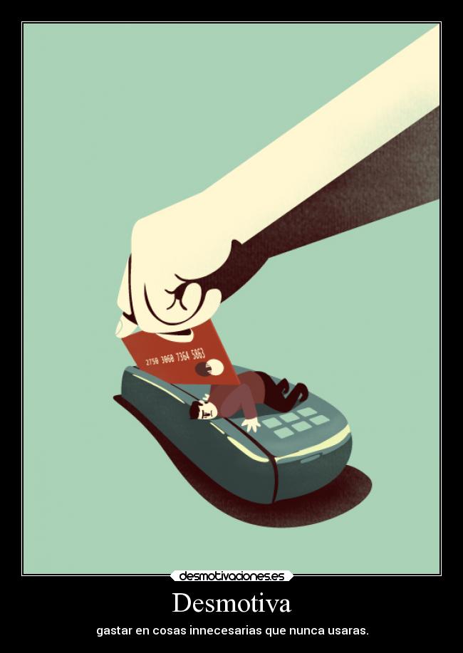 Desmotiva - gastar en cosas innecesarias que nunca usaras.