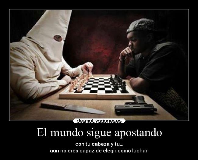 El mundo sigue apostando - con tu cabeza y tu...
aun no eres capaz de elegir como luchar.