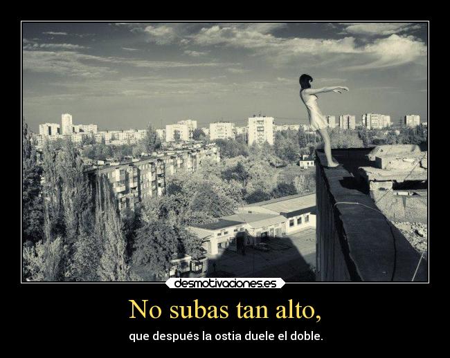 No subas tan alto, - que después la ostia duele el doble.