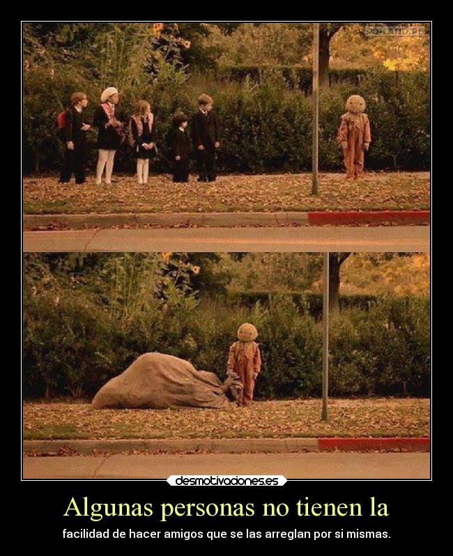 Algunas personas no tienen la - facilidad de hacer amigos que se las arreglan por si mismas.