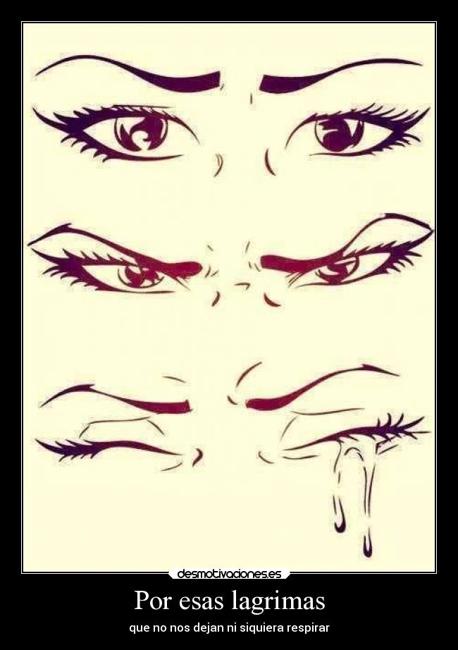 Por esas lagrimas - que no nos dejan ni siquiera respirar