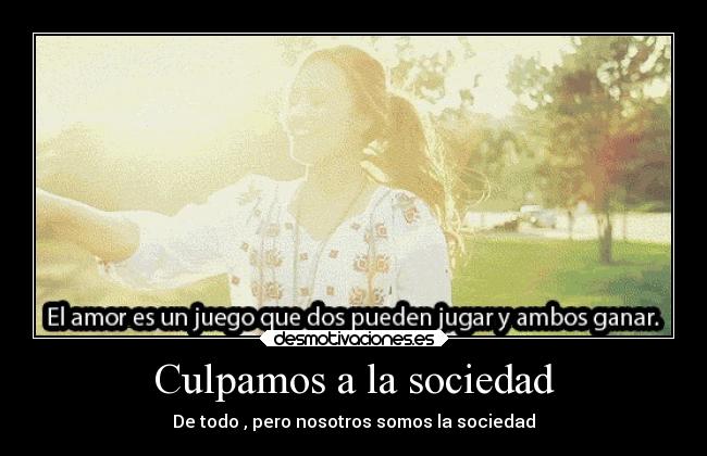 Culpamos a la sociedad - De todo , pero nosotros somos la sociedad