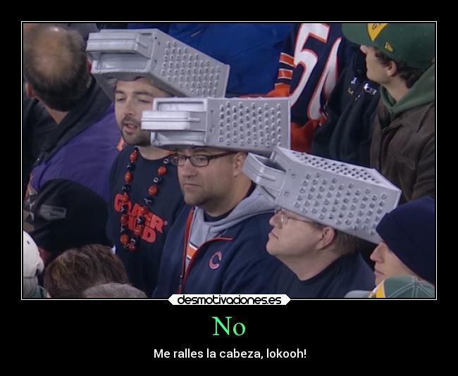 No - Me ralles la cabeza, lokooh!