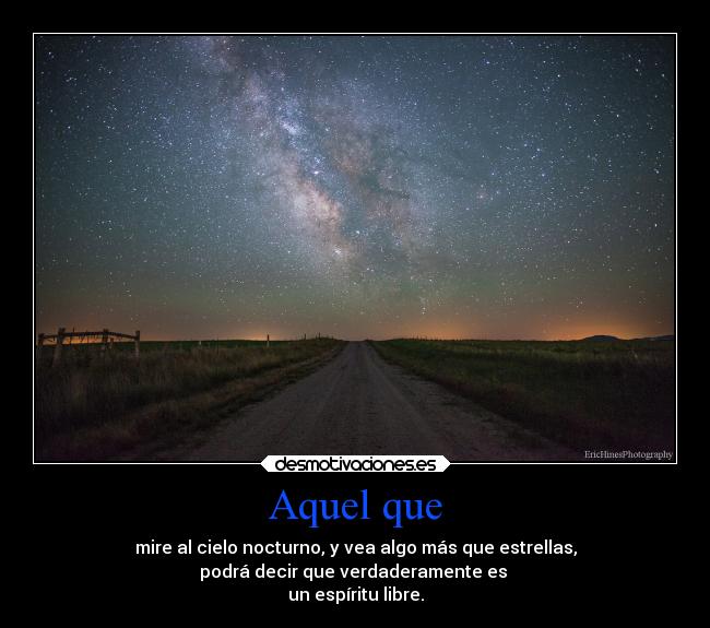 Aquel que - mire al cielo nocturno, y vea algo más que estrellas,
podrá decir que verdaderamente es 
un espíritu libre.