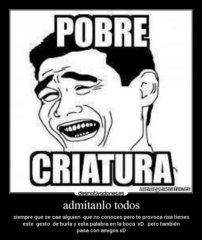 admítanlo todos - siempre que se cae alguien  que no conoces pero te provoca risa tienes
este  gesto  de burla y esta palabra en la boca  xD   pero también
pasa con amigos xD